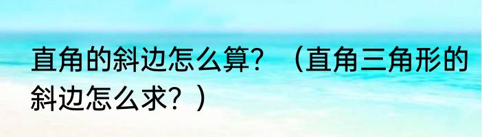 直角的斜边怎么算？（直角三角形的斜边怎么求？）