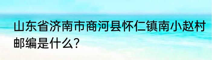 山东省济南市商河县怀仁镇南小赵村邮编是什么？