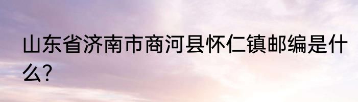 山东省济南市商河县怀仁镇邮编是什么？