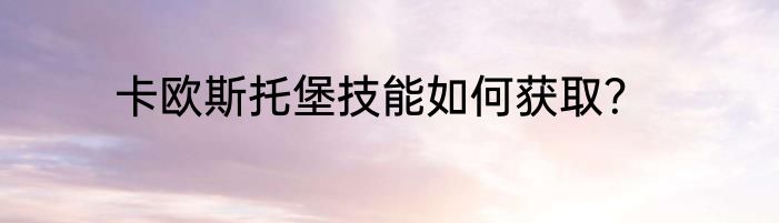 卡欧斯托堡技能如何获取？
