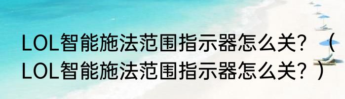LOL智能施法范围指示器怎么关？（LOL智能施法范围指示器怎么关？）