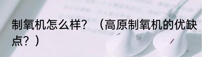 制氧机怎么样？（高原制氧机的优缺点？）