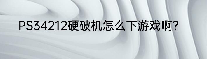 PS34212硬破机怎么下游戏啊？