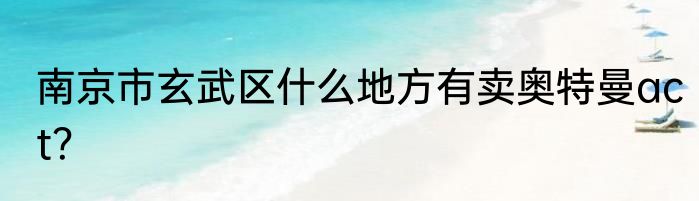 南京市玄武区什么地方有卖奥特曼act？