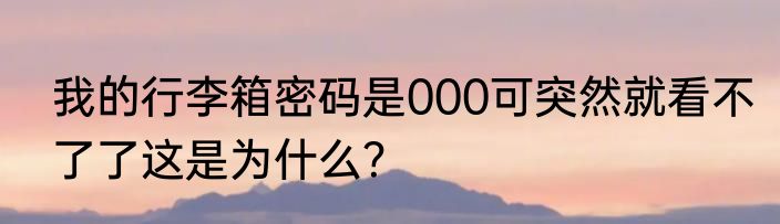 我的行李箱密码是000可突然就看不了了这是为什么？