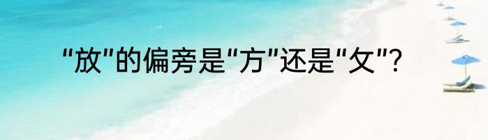 “放”的偏旁是“方”还是“攵”？