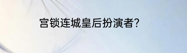 宫锁连城皇后扮演者？