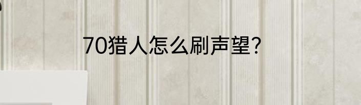 70猎人怎么刷声望？