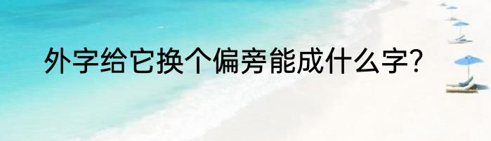 外字给它换个偏旁能成什么字？