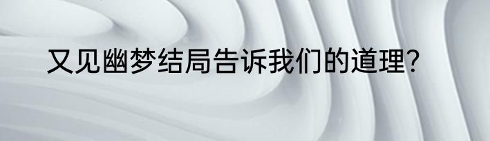 又见幽梦结局告诉我们的道理？