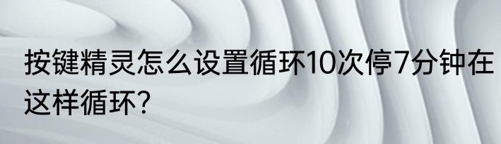按键精灵怎么设置循环10次停7分钟在这样循环？