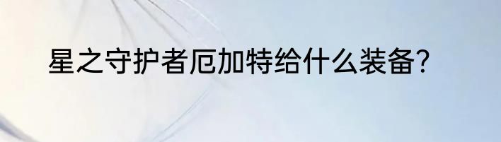 星之守护者厄加特给什么装备？