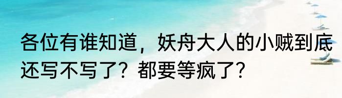 各位有谁知道，妖舟大人的小贼到底还写不写了？都要等疯了？