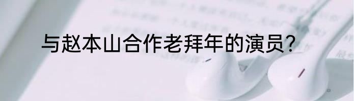 与赵本山合作老拜年的演员？