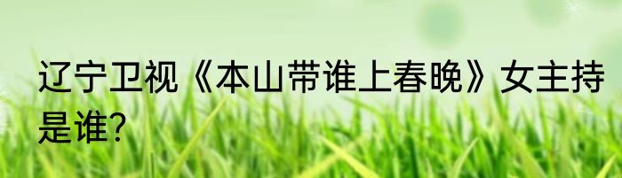 辽宁卫视《本山带谁上春晚》女主持是谁？