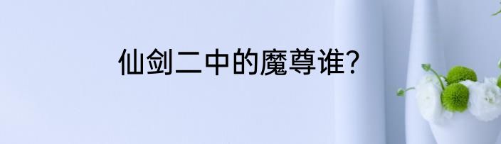 仙剑二中的魔尊谁？