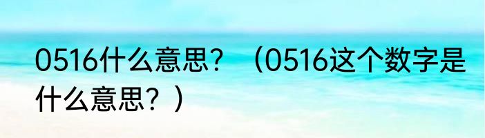 0516什么意思？（0516这个数字是什么意思？）