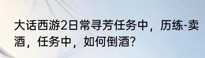 大话西游2日常寻芳任务中，历练-卖酒，任务中，如何倒酒？