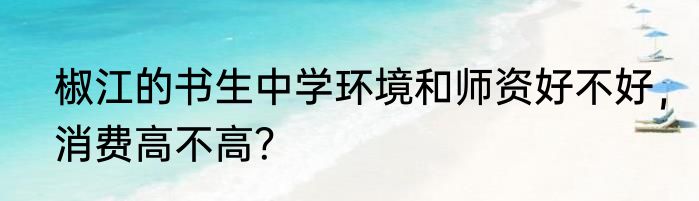 椒江的书生中学环境和师资好不好，消费高不高？