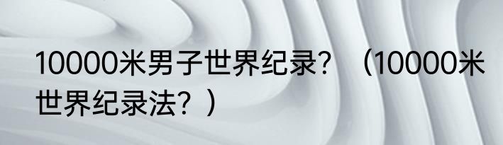 10000米男子世界纪录？（10000米世界纪录法？）