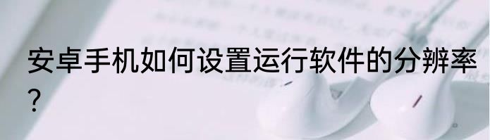 安卓手机如何设置运行软件的分辨率？