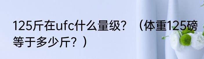 125斤在ufc什么量级？（体重125磅等于多少斤？）