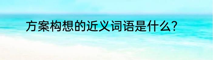 方案构想的近义词语是什么？