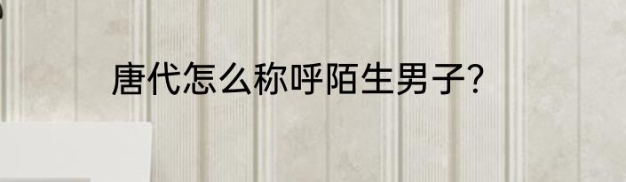 唐代怎么称呼陌生男子？