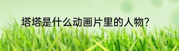 塔塔是什么动画片里的人物？