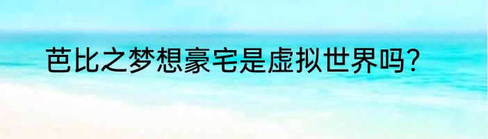 芭比之梦想豪宅是虚拟世界吗？