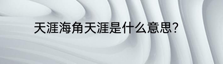 天涯海角天涯是什么意思？
