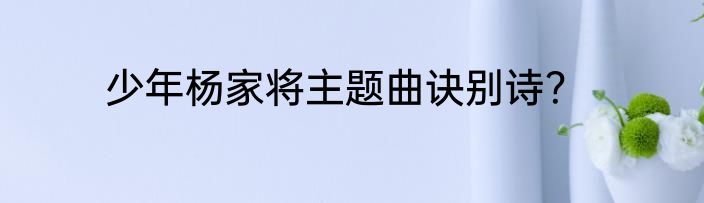 少年杨家将主题曲诀别诗？