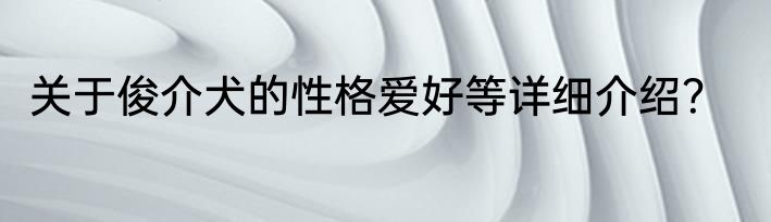 关于俊介犬的性格爱好等详细介绍？