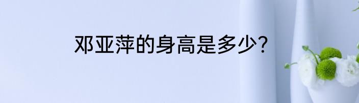 邓亚萍的身高是多少？