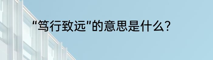 “笃行致远”的意思是什么？