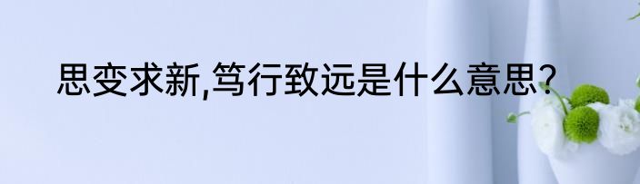 思变求新,笃行致远是什么意思？