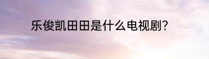 乐俊凯田田是什么电视剧？