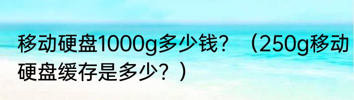 移动硬盘1000g多少钱？（250g移动硬盘缓存是多少？）