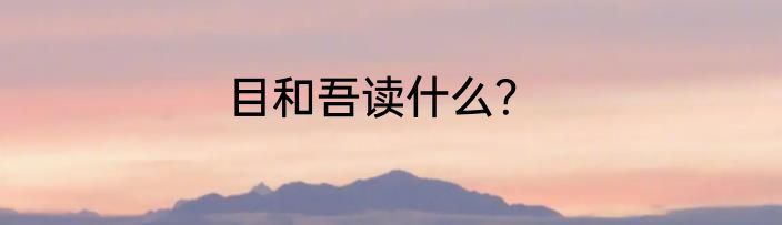 目和吾读什么？