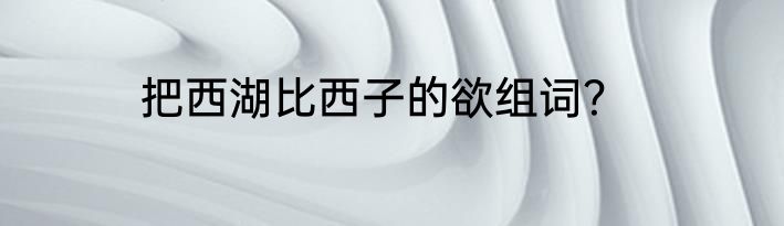 把西湖比西子的欲组词？