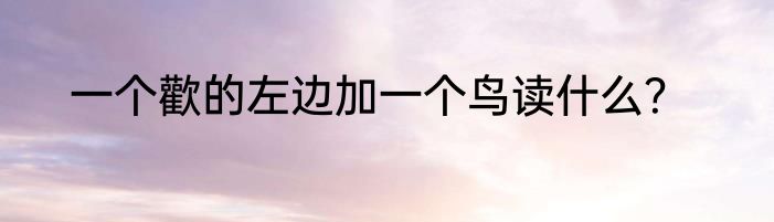 一个歡的左边加一个鸟读什么？