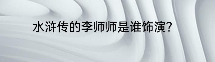 水浒传的李师师是谁饰演？