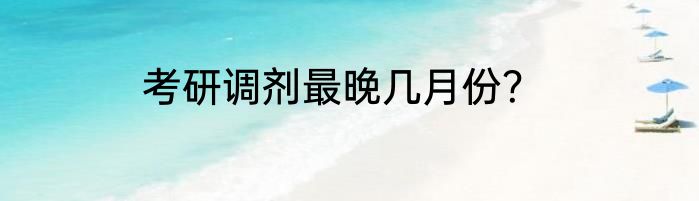 考研调剂最晚几月份？