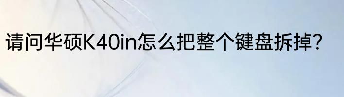 请问华硕K40in怎么把整个键盘拆掉？