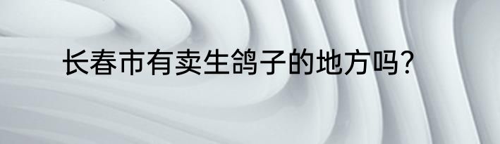 长春市有卖生鸽子的地方吗？