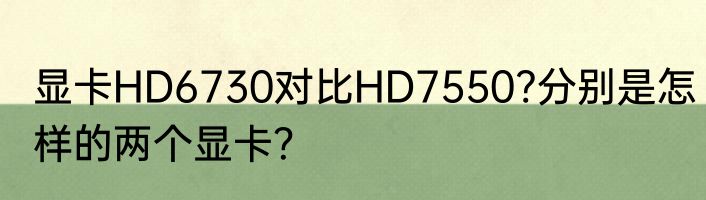 显卡HD6730对比HD7550?分别是怎样的两个显卡？