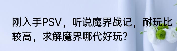 刚入手PSV，听说魔界战记，耐玩比较高，求解魔界哪代好玩？