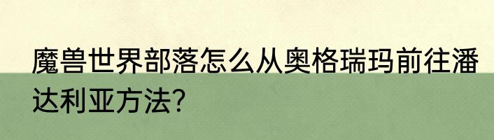 魔兽世界部落怎么从奥格瑞玛前往潘达利亚方法？