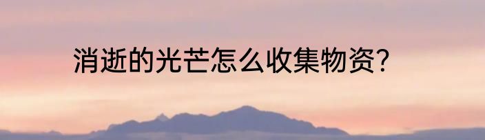 消逝的光芒怎么收集物资？