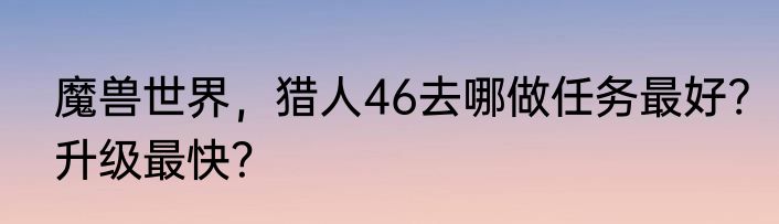 魔兽世界，猎人46去哪做任务最好?升级最快？